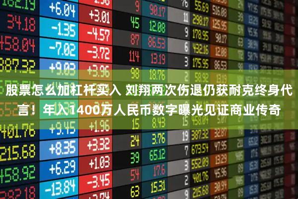 股票怎么加杠杆买入 刘翔两次伤退仍获耐克终身代言！年入1400万人民币数字曝光见证商业传奇