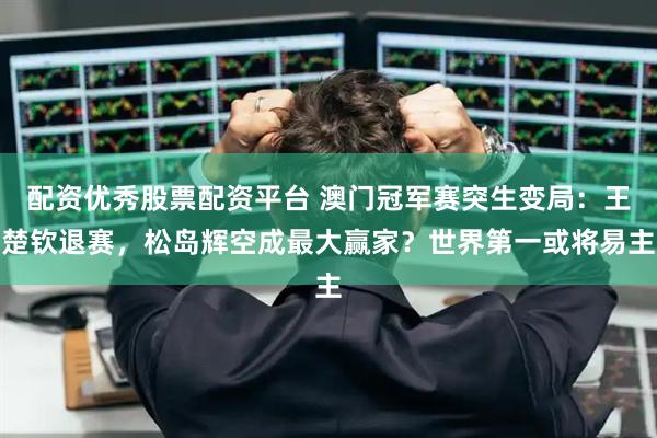 配资优秀股票配资平台 澳门冠军赛突生变局:王楚钦退赛,松岛辉空成最大赢家?世界第一或将易主
