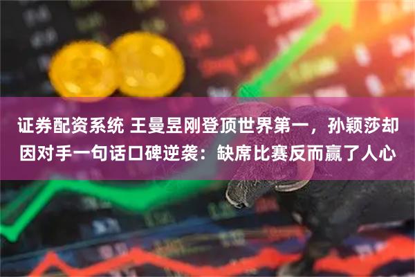 证券配资系统 王曼昱刚登顶世界第一，孙颖莎却因对手一句话口碑逆袭：缺席比赛反而赢了人心