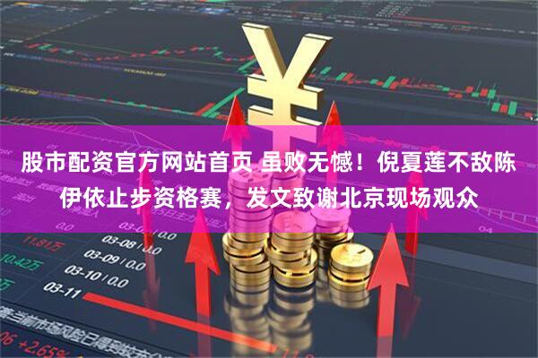 股市配资官方网站首页 虽败无憾！倪夏莲不敌陈伊依止步资格赛，发文致谢北京现场观众