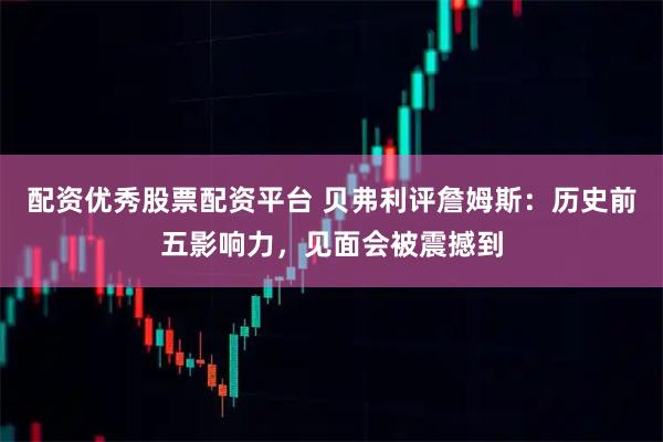 配资优秀股票配资平台 贝弗利评詹姆斯：历史前五影响力，见面会被震撼到