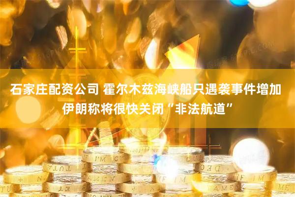 石家庄配资公司 霍尔木兹海峡船只遇袭事件增加 伊朗称将很快关闭“非法航道”