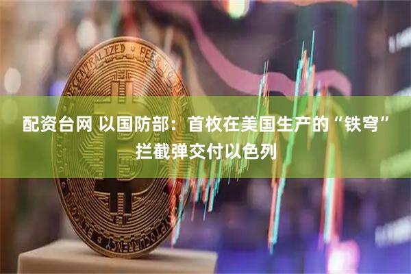 配资台网 以国防部：首枚在美国生产的“铁穹”拦截弹交付以色列